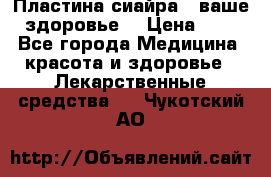 Пластина сиайра - ваше здоровье. › Цена ­ 1 - Все города Медицина, красота и здоровье » Лекарственные средства   . Чукотский АО